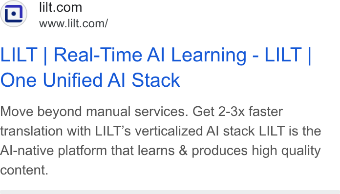 Lilt ad on Google Ads: www.lilt.com/ LILT | Real-Time Al Learning - LILT | One Unified Al Stack Move beyond manual services. Get 2-3x faster translation with LILT’s verticalized Al stack LILT is the Al-native platform that learns & produces high quality content.