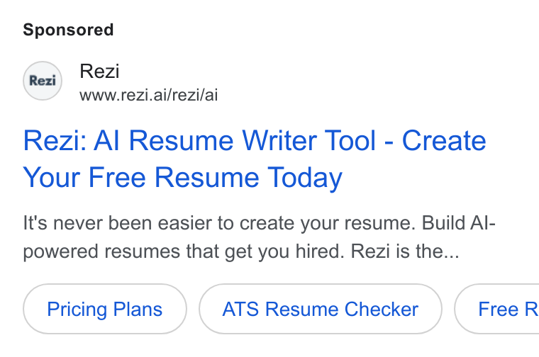 Rezi ad on Google Ads: Rex) Rezi Wwww.rezi.ai/rezi/ai Rezi: Al Resume Writer Tool - Create Your Free Resume Today It's never been easier to create your resume. Build Al- powered resumes that get you hired. Rezi is the... Pricing Plans ATS Resume Checker } {( Free R