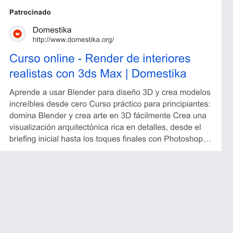 Domestika ad on Google Ads: Patrocinado Curso online - Render de interiores realistas con 3ds Max | Domestika Aprende a usar Blender para disefio 3D y crea modelos increibles desde cero Curso practico para principiantes: domina Blender y crea arte en 3D facilmente Crea una visualizaci6n arquitecténica rica en detalles, desde el briefing inicial hasta los toques finales con Photoshop...