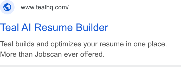 Teal ad on Google Ads: Teal Al Resume Builder Teal builds and optimizes your resume in one place. More than Jobscan ever offered.