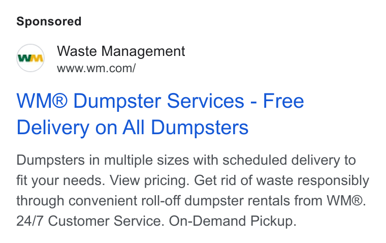 Waste Management ad on Google Ads: WM® Dumpster Services - Free Delivery on All Dumpsters Dumpsters in multiple sizes with scheduled delivery to fit your needs. View pricing. Get rid of waste responsibly through convenient roll-off dumpster rentals from WM®. 24/7 Customer Service. On-Demand Pickup.