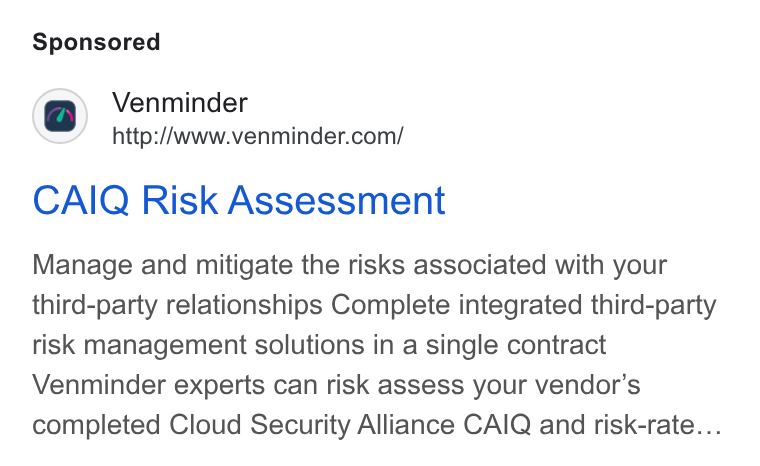 Venminder ad on Google Ads: CAIQ Risk Assessment Manage and mitigate the risks associated with your third-party relationships Complete integrated third-party risk management solutions in a single contract Venminder experts can risk assess your vendor's completed Cloud Security Alliance CAIQ and risk-rate...