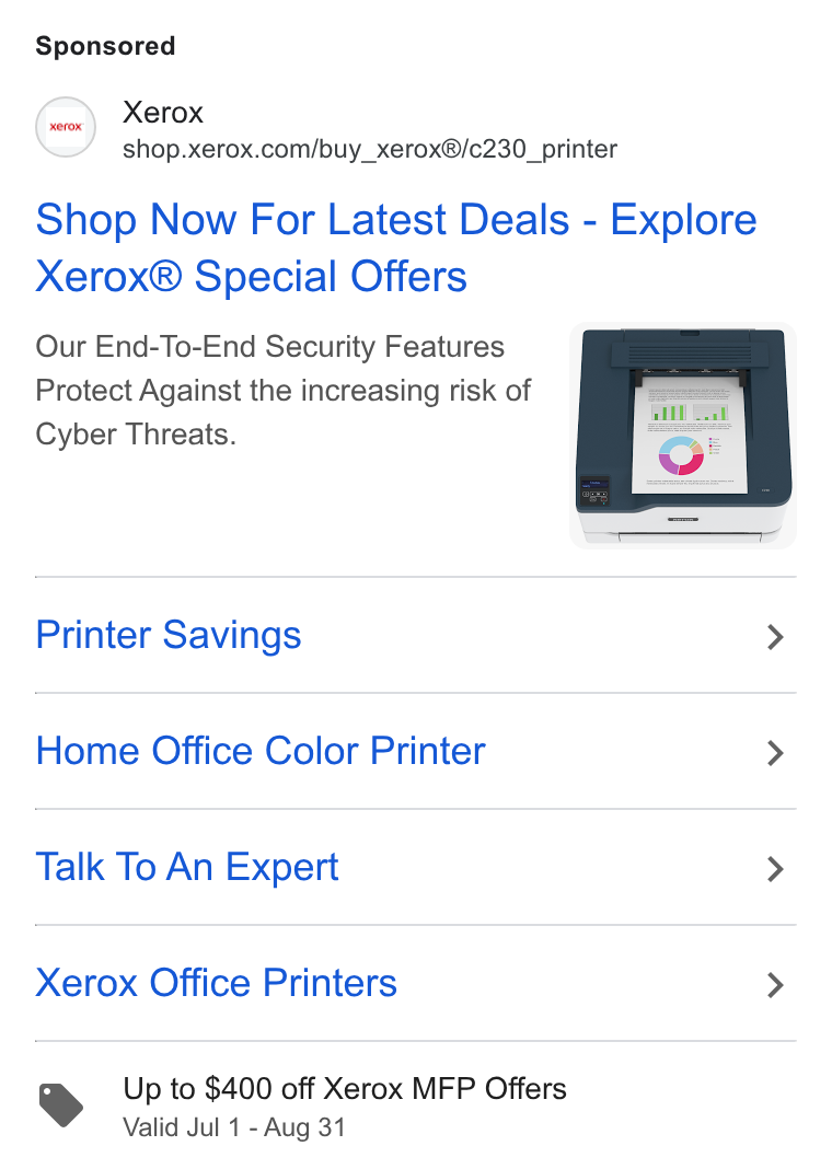 Xerox ad on Google Ads: Shop Now For Latest Deals - Explore Xerox® Special Offers Our End-To-End Security Features Protect Against the increasing risk of Cyber Threats. Printer Savings > Home Office Color Printer > Talk To An Expert > Xerox Office Printers > YS Up to $400 off Xerox MFP Offers Valid Jul 1 - Aug 31