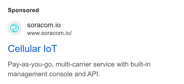 SORACOM ad on Google Ads: soracom.io www.soracom.io/ Cellular lo T Pay-as-you-go, multi-carrier service with built-in management console and API.