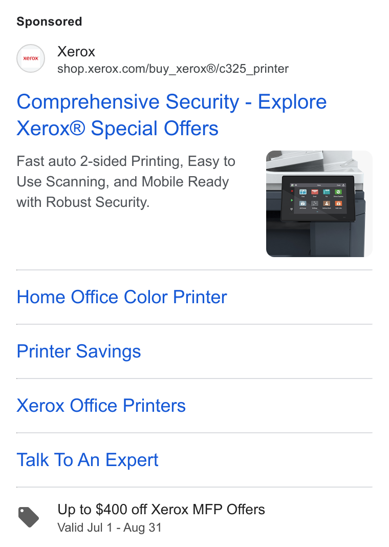 Xerox ad on Google Ads: Comprehensive Security - Explore Xerox® Special Offers Fast auto 2-sided Printing, Easy to Use Scanning, and Mobile Ready with Robust Security. Home Office Color Printer Printer Savings Xerox Office Printers Talk To An Expert YS Up to $400 off Xerox MFP Offers Valid Jul 1 - Aug 31
