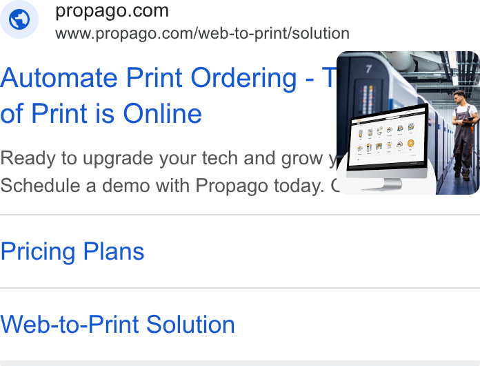 Propago ad on Google Ads: www.propago.com/web-to-print/solution Automate Print Ordering - ea of Print is Online | Ready to upgrade your tech and grow wh — Schedule a demo with Propago today. —— | Pricing Plans Web-to-Print Solution