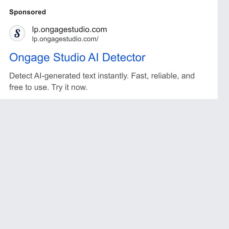 Ongage ad on Google Ads: Ip.ongagestudio.com/ Ongage Studio Al Detector Detect Al-generated text instantly. Fast, reliable, and free to use. Try it now.