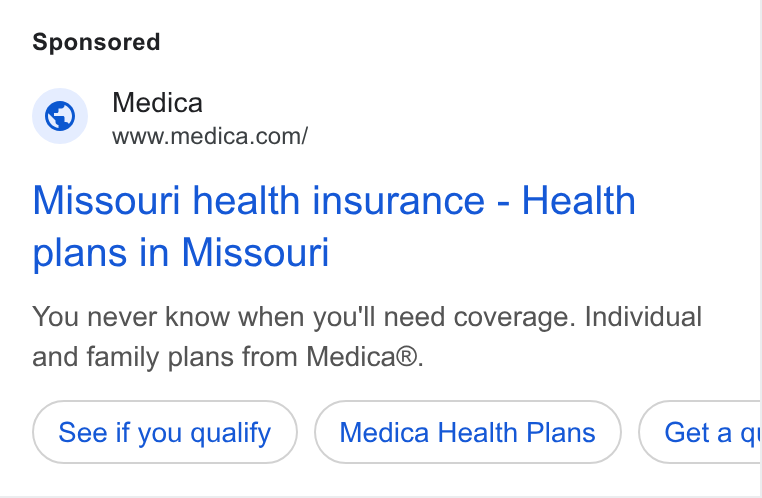 HealthSherpa ad on Google Ads: Missouri health insurance - Health plans in Missouri You never know when you'll need coverage. Individual and family plans from Medica®. See if you qualify Medica Health Plans Get a qi