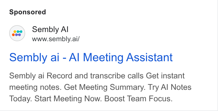 Sembly AI ad on Google Ads: Sembly Al www.sembly.ai/ Sembly ai - Al Meeting Assistant Sembly ai Record and transcribe calls Get instant meeting notes. Get Meeting Summary. Try Al Notes Today. Start Meeting Now. Boost Team Focus.
