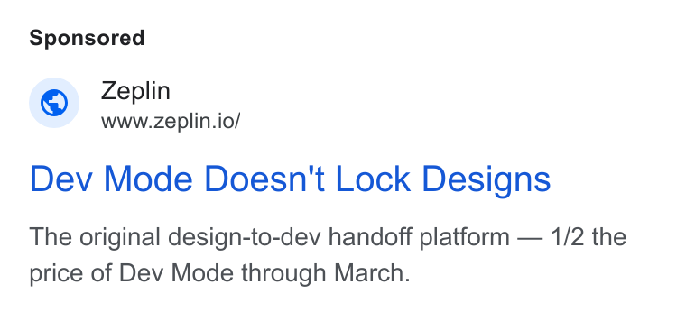 Zeplin ad on Google Ads: Zeplin www.zeplin.io/ Dev Mode Doesn't Lock Designs The original design-to-dev handoff platform — 1/2 the price of Dev Mode through March.