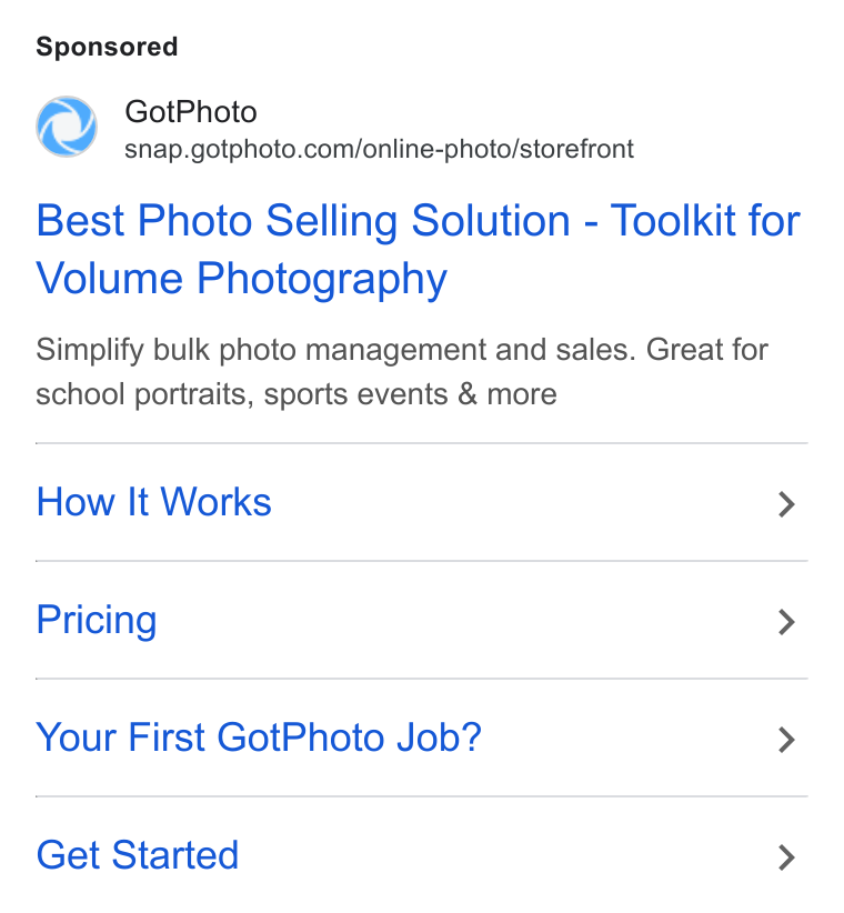 GotPhoto.com ad on Google Ads: Best Photo Selling Solution - Toolkit for Volume Photography Simplify bulk photo management and sales. Great for school portraits, sports events & more How It Works > Pricing > Your First Got Photo Job? > Get Started >