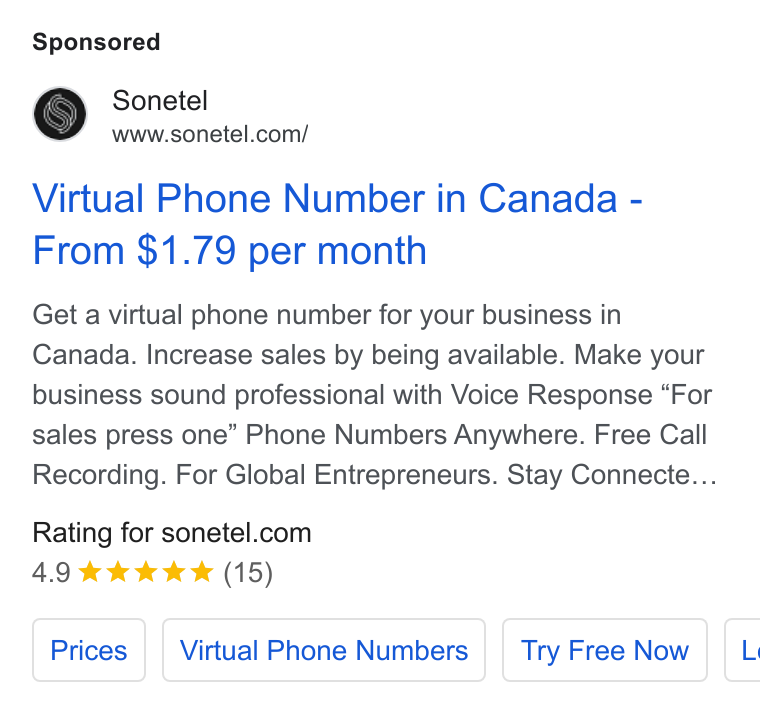 Sonetel ad on Google Ads: Virtual Phone Number in Canada - From $1.79 per month Get a virtual phone number for your business in Canada. Increase sales by being available. Make your business sound professional with Voice Response “For sales press one” Phone Numbers Anywhere. Free Call Recording. For Global Entrepreneurs. Stay Connecte... Rating for sonetel.com 4.9 wk kw & (15) Prices | [virtua Phone Numbers | [ try Free Now | c