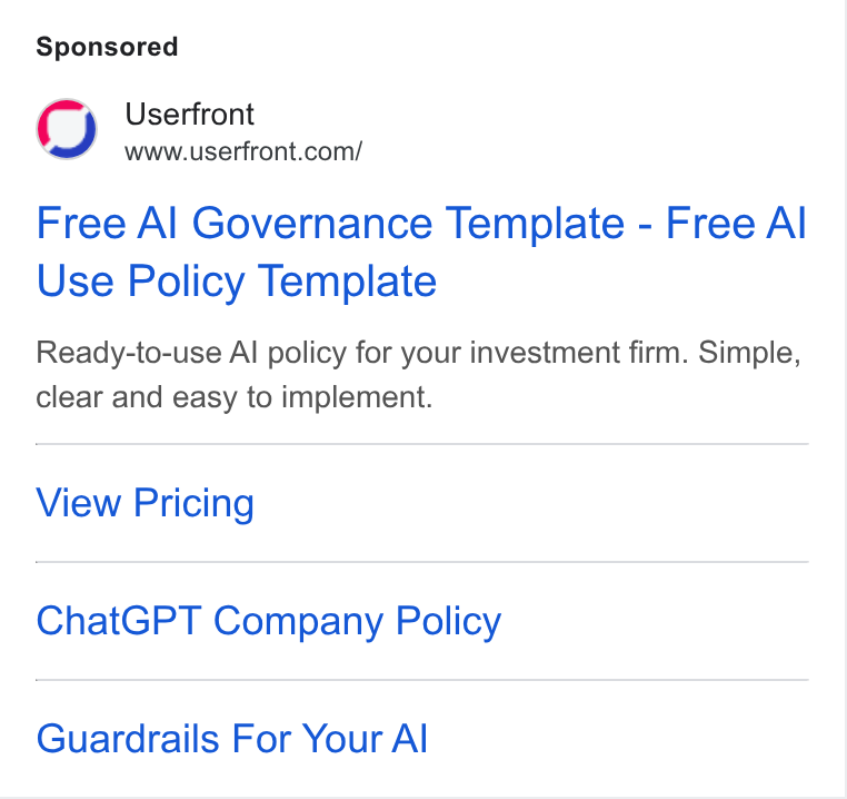 Userfront ad on Google Ads: Free Al Governance Template - Free Al Use Policy Template Ready-to-use Al policy for your investment firm. Simple, clear and easy to implement. View Pricing Chat GPT Company Policy Guardrails For Your Al