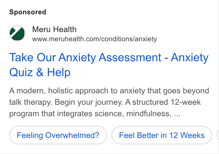 Meru Health ad on Google Ads: Take Our Anxiety Assessment - Anxiety Quiz & Help A modern, holistic approach to anxiety that goes beyond talk therapy. Begin your journey. A structured 12-week program that integrates science, mindfulness, ... Feeling Overwhelmed? Feel Better in 12 Weeks