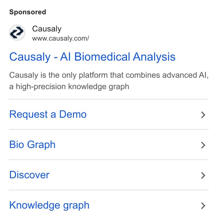 Causaly ad on Google Ads: Causaly - Al Biomedical Analysis Causaly is the only platform that combines advanced Al, a high-precision knowledge graph Request a Demo > Bio Graph > Discover > Knowledge graph >