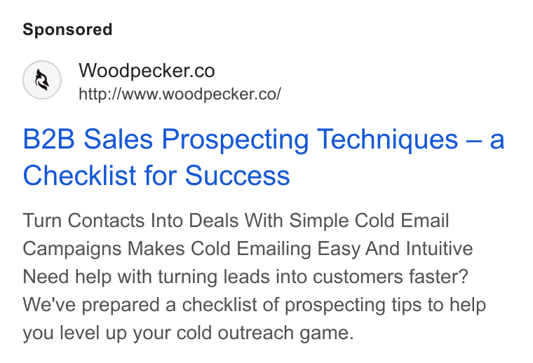 Woodpecker.co ad on Google Ads: http://www.woodpecker.co/ B2B Sales Prospecting Techniques — a Checklist for Success Turn Contacts Into Deals With Simple Cold Email Campaigns Makes Cold Emailing Easy And Intuitive Need help with turning leads into customers faster? We've prepared a checklist of prospecting tips to help you level up your cold outreach game.