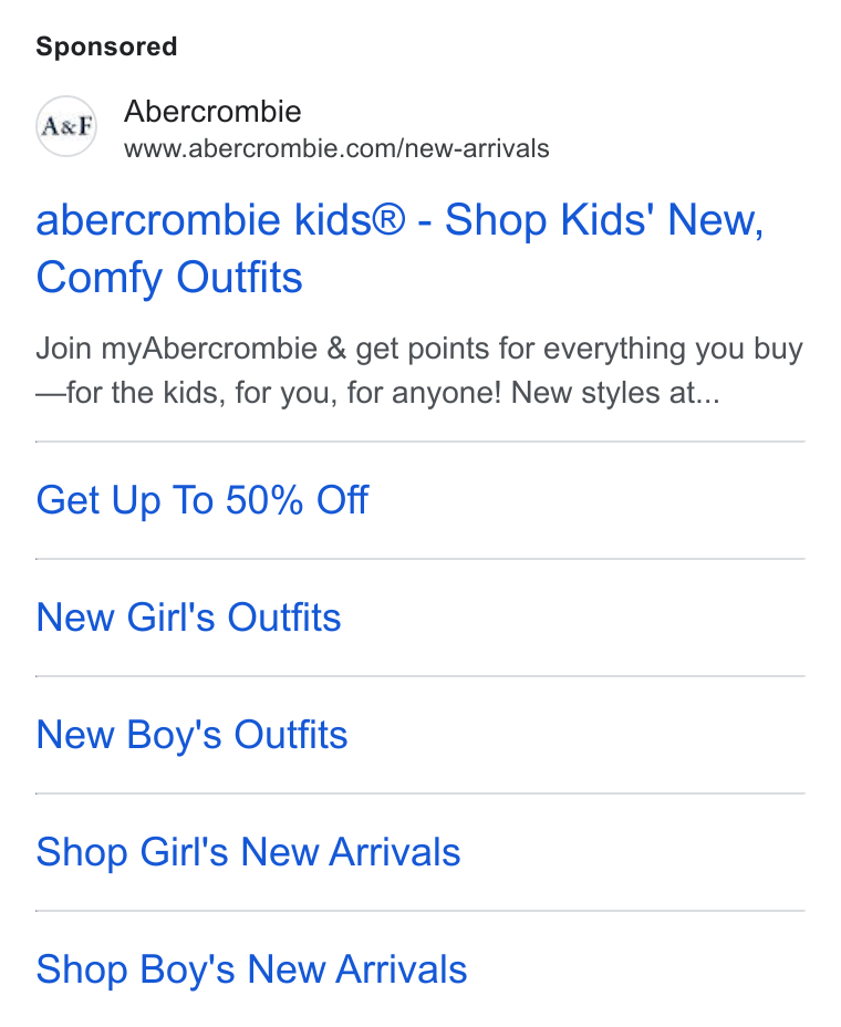 Abercrombie & Fitch ad on Google Ads: abercrombie kids® - Shop Kids' New, Comfy Outfits Join my Abercrombie & get points for everything you buy —for the kids, for you, for anyone! New styles at... Get Up To 50% Off New Girl's Outfits New Boy's Outfits Shop Girl's New Arrivals Shop Boy's New Arrivals