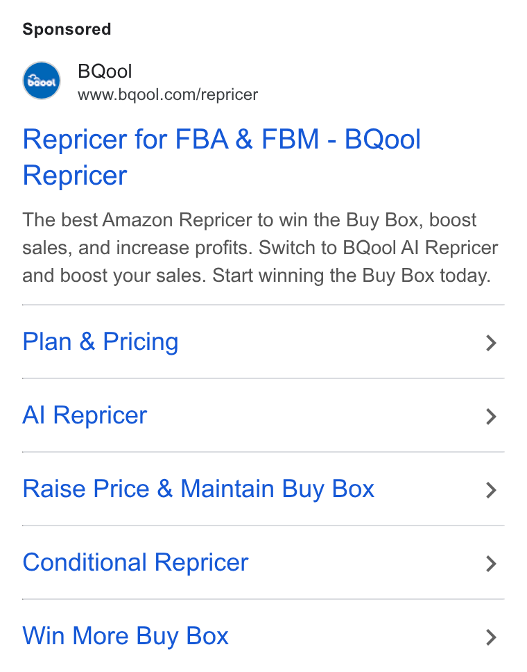 BQool ad on Google Ads: Repricer for FBA & FBM - BQool Repricer The best Amazon Repricer to win the Buy Box, boost sales, and increase profits. Switch to BQool Al Repricer and boost your sales. Start winning the Buy Box today. Plan & Pricing > Al Repricer > Raise Price & Maintain Buy Box > Conditional Repricer > Win More Buy Box >