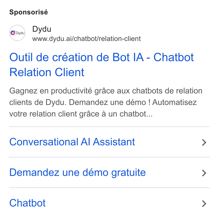 dydu ad on Google Ads: Sponsorisé Dre www.dydu.ai/chatbot/relation-client Outil de création de Bot IA - Chatbot Relation Client Gagnez en productivité grace aux chatbots de relation clients de Dydu. Demandez une démo ! Automatisez votre relation client grace a un chatbot... Conversational Al Assistant > Demandez une démo gratuite > Chatbot >