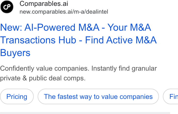Comparables.ai ad on Google Ads: Comparables.ai new.comparables.ai/m-a/dealintel New: Al-Powered M& A - Your M& A Transactions Hub - Find Active M& A Buyers Confidently value companies. Instantly find granular private & public deal comps. The fastest way to value companies ) ( Fir