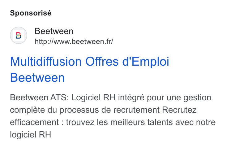 Beetween ad on Google Ads: Sponsorisé (B) Beetween http://www.beetween. fr/ Multidiffusion Offres d'Emploi Beetween Beetween ATS: Logiciel RH intégré pour une gestion compléte du processus de recrutement Recrutez efficacement : trouvez les meilleurs talents avec notre logiciel RH