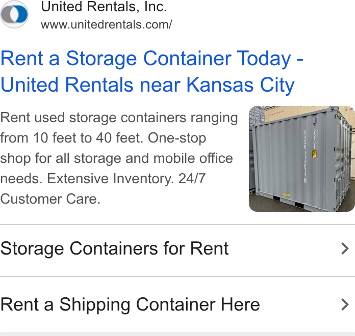 United Rentals ad on Google Ads: Rent a Storage Container Today - United Rentals near Kansas City Rent used storage containers ranging from 10 feet to 40 feet. One-stop shop for all storage and mobile office needs. Extensive Inventory. 24/7 Customer Care. Storage Containers for Rent > Rent a Shipping Container Here >