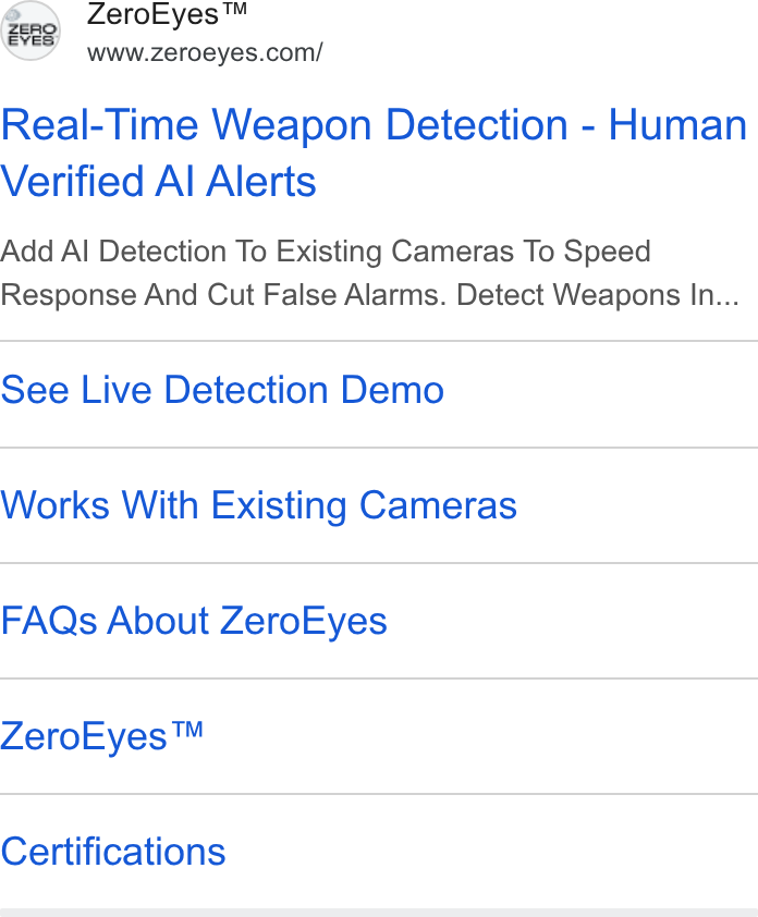 ZeroEyes ad on Google Ads: Real-Time Weapon Detection - Human Verified Al Alerts Add Al Detection To Existing Cameras To Speed Response And Cut False Alarms. Detect Weapons In... See Live Detection Demo Works With Existing Cameras FAQs About Zero Eyes Zero Eyes™ Certifications