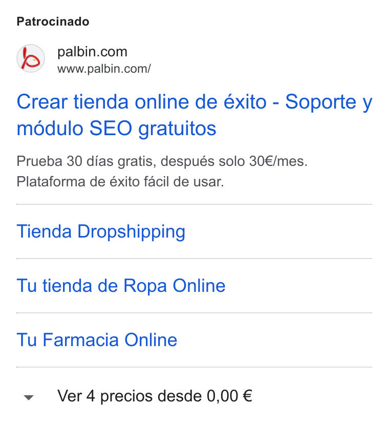 Palbin.com ad on Google Ads: www.palbin.com/ Crear tienda online de éxito - Soporte y mddulo SEO gratuitos Prueba 30 dias gratis, después solo 30€/mes. Plataforma de éxito facil de usar. Tienda Dropshipping Tu tienda de Ropa Online Tu Farmacia Online Ver 4 precios desde 0,00 €