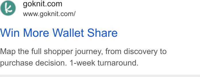Knit ad on Google Ads: www.goknit.com/ Win More Wallet Share Map the full shopper journey, from discovery to purchase decision. 1-week turnaround.