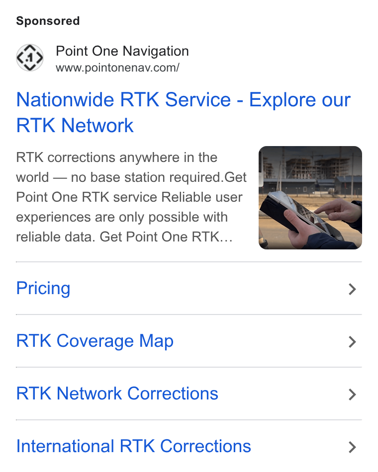 Point One Navigation ad on Google Ads: Nationwide RTK Service - Explore our RTK Network RTK corrections anywhere in the world — no base station required. Get #72 : Point One RTK service Reliable user experiences are only possible with reliable data. Get Point One RTK... Pricing > RTK Coverage Map > RTK Network Corrections > International RTK Corrections >