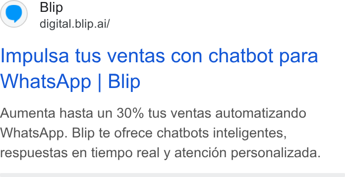 Blip ad on Google Ads: Blip digital. blip.ai/ Impulsa tus ventas con chatbot para Whats App | Blip Aumenta hasta un 30% tus ventas automatizando Whats App. Blip te ofrece chatbots inteligentes, respuestas en tiempo real y atencion personalizada.