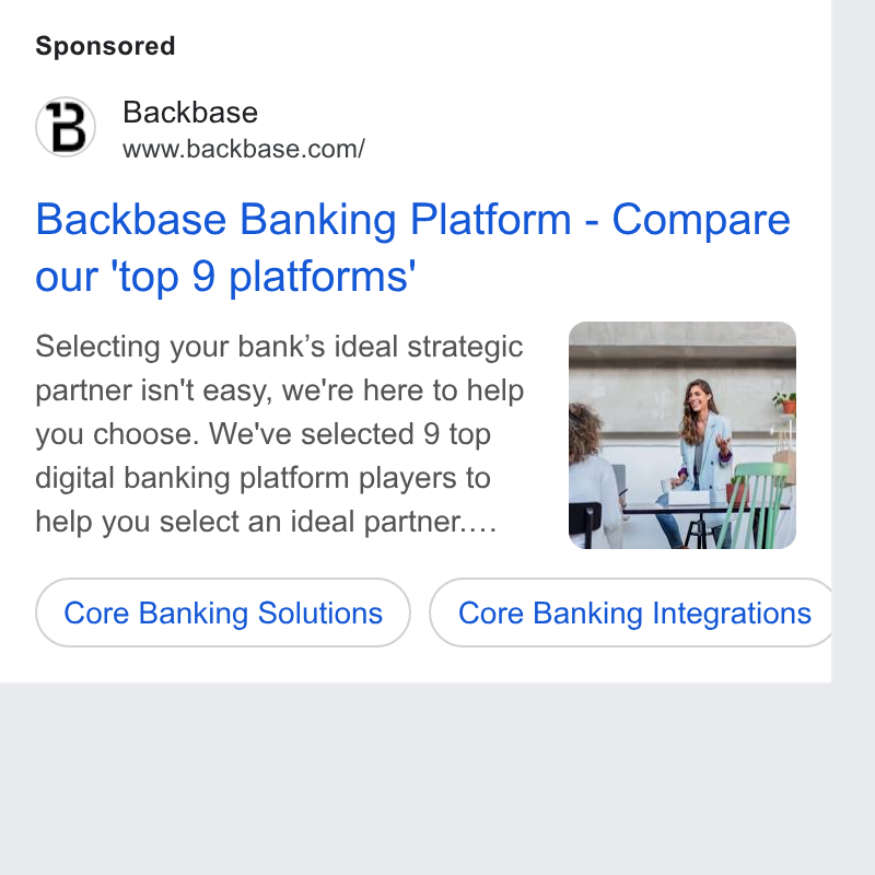 Backbase ad on Google Ads: Backbase Banking Platform - Compare our ‘top 9 platforms’ Selecting your bank’s ideal strategic partner isn't easy, we're here to help you choose. We've selected 9 top digital banking platform players to help you select an ideal partner.... Core Banking Solutions ) (_ Core Banking Integrations