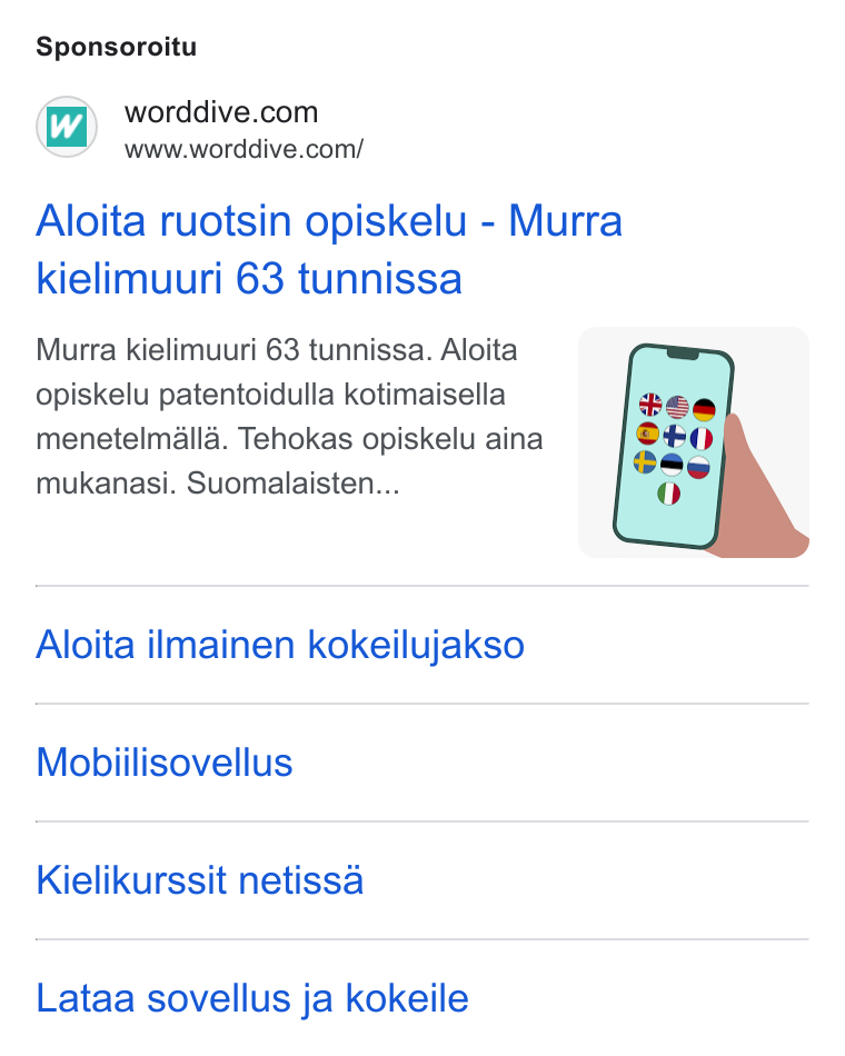 WordDive ad on Google Ads: www.worddive.com/ Aloita ruotsin opiskelu - Murra kielimuuri 63 tunnissa Murra kielimuuri 63 tunnissa. Aloita opiskelu patentoidulla kotimaisella menetelmalla. Tehokas opiskelu aina mukanasi. Suomalaisten... Aloita ilmainen kokeilujakso Mobiilisovellus Kielikurssit netissa Lataa sovellus ja kokeile