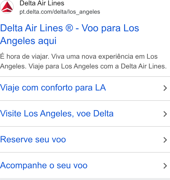 Delta Air Lines ad on Google Ads: Delta Air Lines ® - Voo para Los Angeles aqui E hora de viajar. Viva uma nova experiéncia em Los Angeles. Viaje para Los Angeles com a Delta Air Lines. Viaje com conforto para LA > Visite Los Angeles, voe Delta > Reserve seu voo > Acompanhe o seu voo >