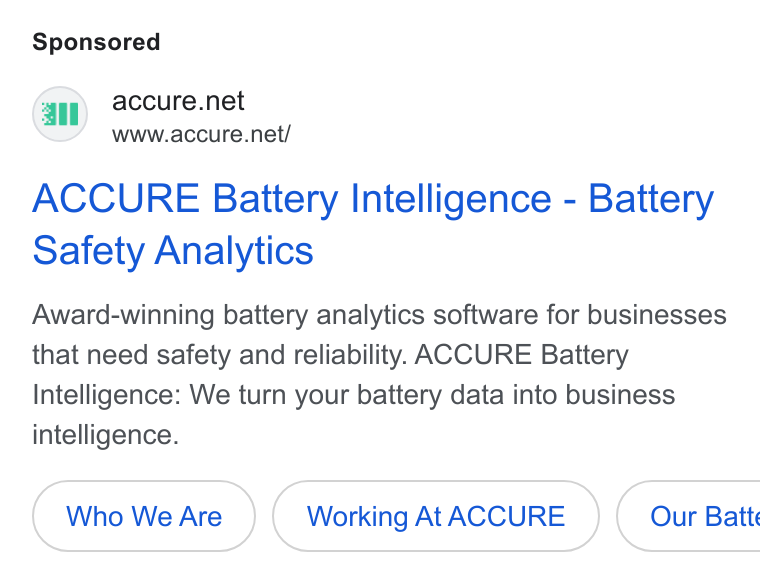 ACCURE Battery Intelligence ad on Google Ads: all www.accure.net/ ACCURE Battery Intelligence - Battery Safety Analytics Award-winning battery analytics software for businesses that need safety and reliability. ACCURE Battery Intelligence: We turn your battery data into business intelligence. Who We Are Working At ACCURE }( Our Batt