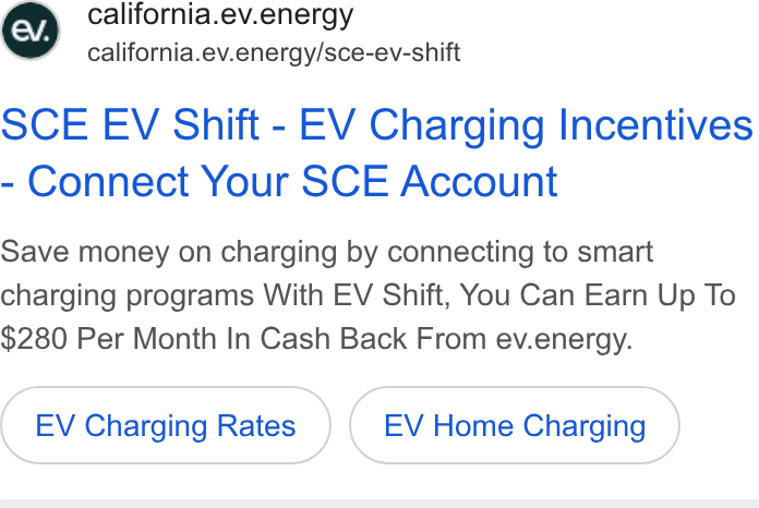 ev.energy ad on Google Ads: california.ev.energy california.ev.energy/sce-ev-shift SCE EV Shift - EV Charging Incentives Connect Your SCE Account Save money on charging by connecting to smart charging programs With EV Shift, You Can Earn Up To $280 Per Month In Cash Back From ev.energy. EV Charging Rates EV Home Charging