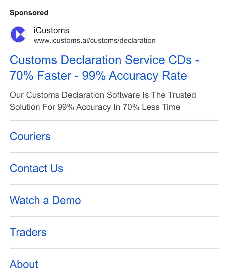 iCustoms.ai ad on Google Ads: (>¢ i Customs ®’ = wwwaicustoms.ai/customs/declaration Customs Declaration Service CDs - 70% Faster - 99% Accuracy Rate Our Customs Declaration Software Is The Trusted Solution For 99% Accuracy In 70% Less Time Couriers Contact Us Watch a Demo Traders About