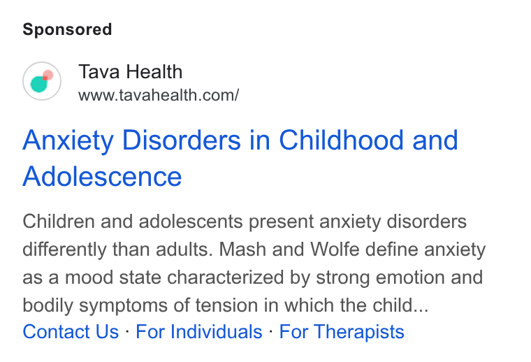 Tava Health ad on Google Ads: Anxiety Disorders in Childhood and Adolescence Children and adolescents present anxiety disorders differently than adults. Mash and Wolfe define anxiety as a mood state characterized by strong emotion and bodily symptoms of tension in which the child... Contact Us - For Individuals - For Therapists