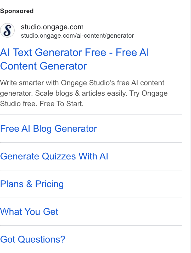 Ongage ad on Google Ads: studio.ongage.com/ai-content/generator Al Text Generator Free - Free Al Content Generator Write smarter with Ongage Studio’s free Al content generator. Scale blogs & articles easily. Try Ongage Studio free. Free To Start. Free Al Blog Generator Generate Quizzes With Al Plans & Pricing What You Get Got Questions?