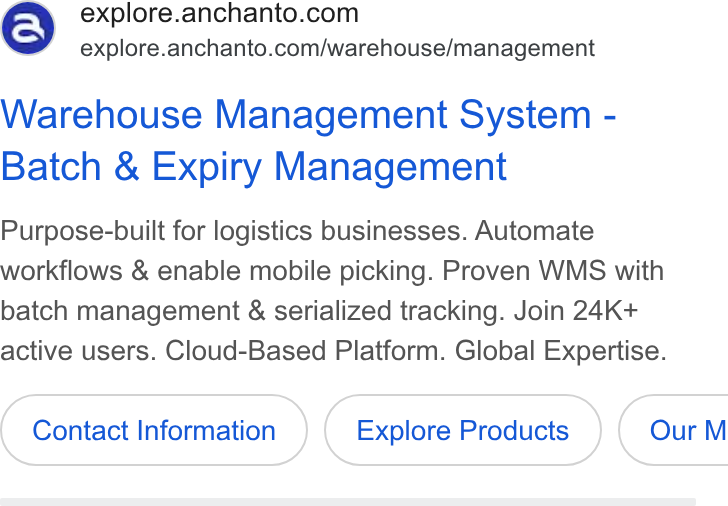 Anchanto ad on Google Ads: explore.anchanto.com/warehouse/management Warehouse Management System - Batch & Expiry Management Purpose-built for logistics businesses. Automate workflows & enable mobile picking. Proven WMS with batch management & serialized tracking. Join 24K+ active users. Cloud-Based Platform. Global Expertise. Contact Information Explore Products } ( Our M