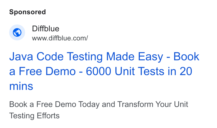 Diffblue ad on Google Ads: Java Code Testing Made Easy - Book a Free Demo - 6000 Unit Tests in 20 mins Book a Free Demo Today and Transform Your Unit Testing Efforts