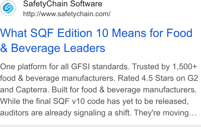 SafetyChain Software ad on Google Ads: What SQF Edition 10 Means for Food Beverage Leaders One platform for all GFSI standards. Trusted by 1,500+ food & beverage manufacturers. Rated 4.5 Stars on G2 and Capterra. Built for food & beverage manufacturers. While the final SQF v10 code has yet to be released, auditors are already signaling a shift. They're moving...