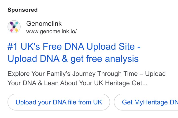 Genomelink ad on Google Ads: Genomelink www.genomelink.io/ #1 UK's Free DNA Upload Site - Upload DNA & get free analysis Explore Your Family’s Journey Through Time — Upload Your DNA & Lean About Your UK Heritage Get... Upload your DNA file from UK ) {( Get My Heritage DN