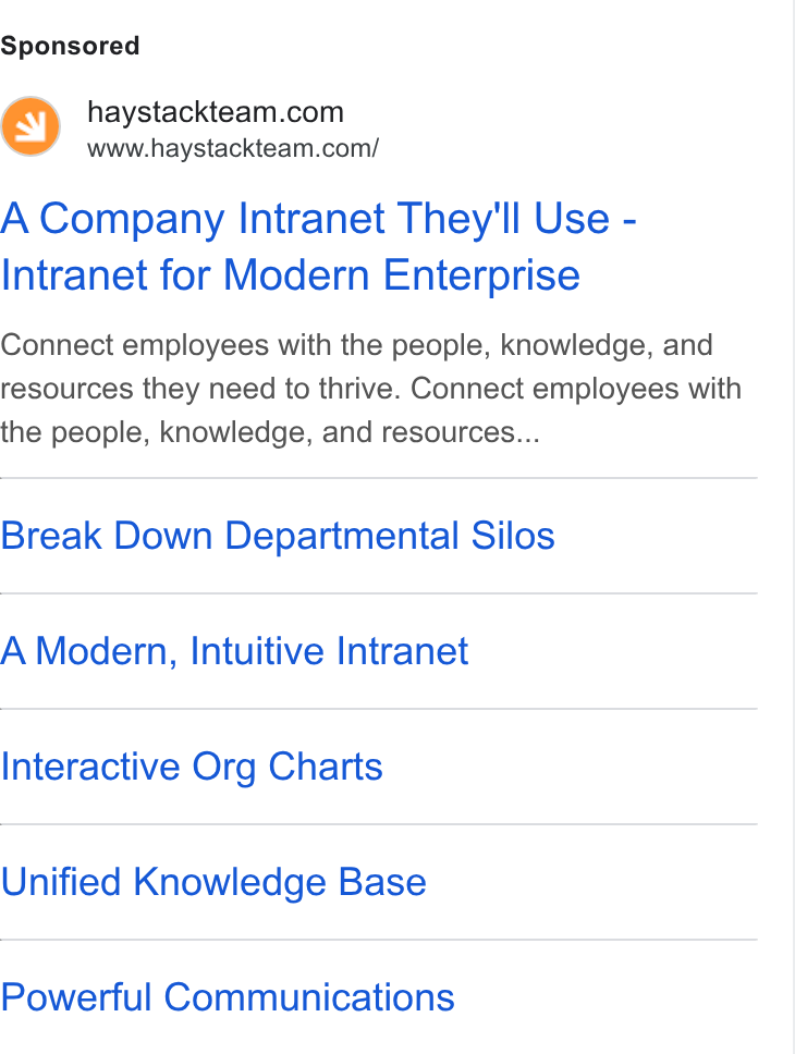 Haystack ad on Google Ads: www.haystackteam.com/ A Company Intranet They'll Use - Intranet for Modern Enterprise Connect employees with the people, knowledge, and resources they need to thrive. Connect employees with the people, knowledge, and resources... Break Down Departmental Silos A Modern, Intuitive Intranet Interactive Org Charts Unified Knowledge Base Powerful Communications