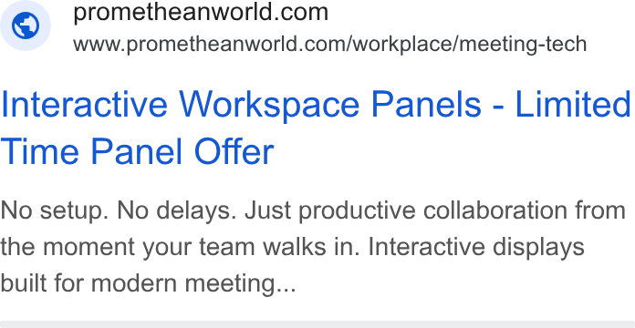 Promethean ad on Google Ads: www.prometheanworld.com/workplace/meeting-tech Interactive Workspace Panels - Limited Time Panel Offer No setup. No delays. Just productive collaboration from the moment your team walks in. Interactive displays built for modern meeting...