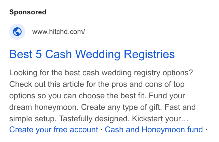 Hitchd ad on Google Ads: Best 5 Cash Wedding Registries Looking for the best cash wedding registry options? Check out this article for the pros and cons of top options so you can choose the best fit. Fund your dream honeymoon. Create any type of gift. Fast and simple setup. Tastefully designed. Kickstart your... Create your free account - Cash and Honeymoon fund -