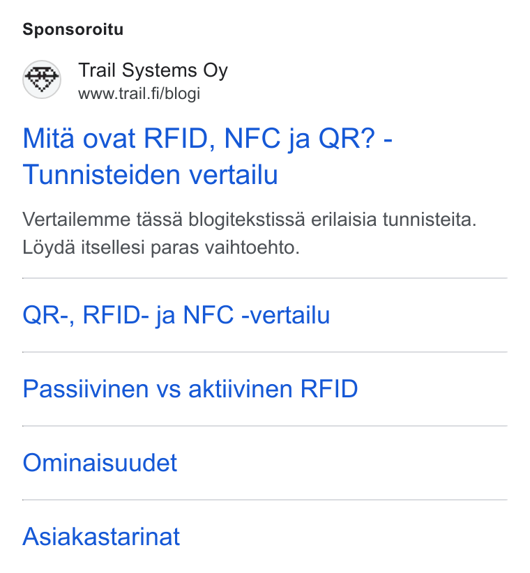 Trail Systems ad on Google Ads: Sponsoroitu Mita ovat RFID, NFC ja QR? - Tunnisteiden vertailu Vertailemme tassa blogitekstissa erilaisia tunnisteita. Léyda itsellesi paras vaihtoehto. QR-, RFID- ja NFC -vertailu Passiivinen vs aktiivinen RFID Ominaisuudet Asiakastarinat