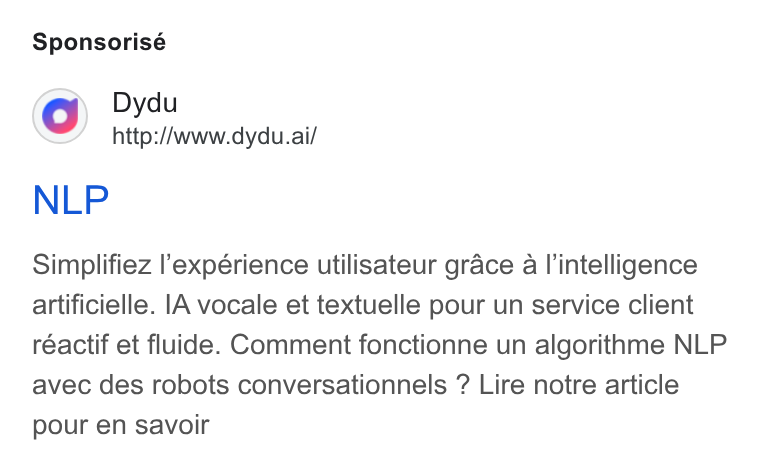 dydu ad on Google Ads: Sponsorisé Dydu http://www.dydu.ai/ NLP Simplifiez l’expérience utilisateur grace a l’intelligence artificielle. [A vocale et textuelle pour un service client réactif et fluide. Comment fonctionne un algorithme NLP avec des robots conversationnels ? Lire notre article pour en savoir