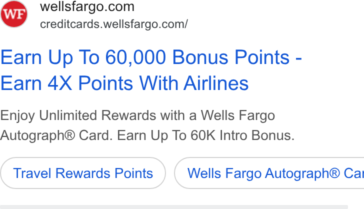 Wells Fargo ad on Google Ads: creditcards.wellsfargo.com/ Earn Up To 60,000 Bonus Points - Earn 4X Points With Airlines Enjoy Unlimited Rewards with a Wells Fargo Autograph® Card. Earn Up To 60K Intro Bonus. Travel Rewards Points } ( Wells Fargo Autograph® Cai