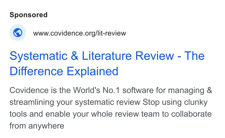 Covidence ad on Google Ads: Systematic & Literature Review - The Difference Explained Covidence is the World's No.1 software for managing & streamlining your systematic review Stop using clunky tools and enable your whole review team to collaborate from anywhere